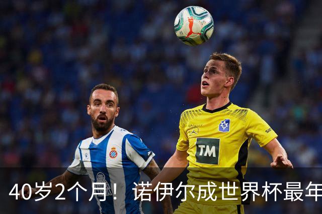 40岁2个月！诺伊尔成世界杯最年长德国球员 参赛5届+20场平纪录